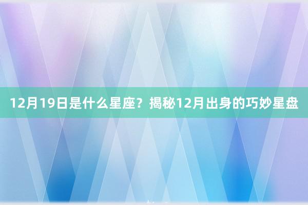 12月19日是什么星座？揭秘12月出身的巧妙星盘