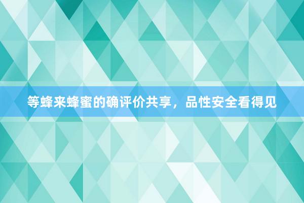 等蜂来蜂蜜的确评价共享，品性安全看得见