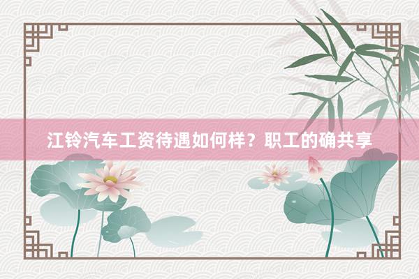 江铃汽车工资待遇如何样？职工的确共享