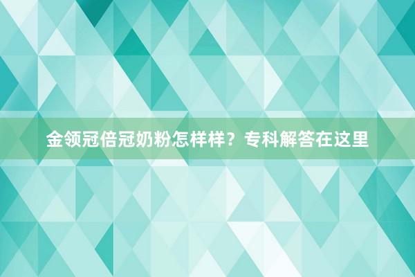 金领冠倍冠奶粉怎样样？专科解答在这里