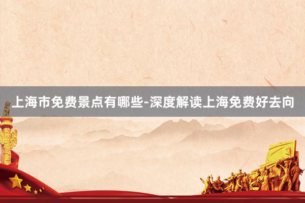 上海市免费景点有哪些-深度解读上海免费好去向