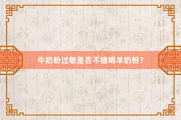 牛奶粉过敏是否不错喝羊奶粉？