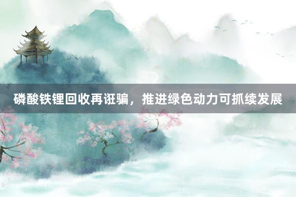 磷酸铁锂回收再诳骗，推进绿色动力可抓续发展