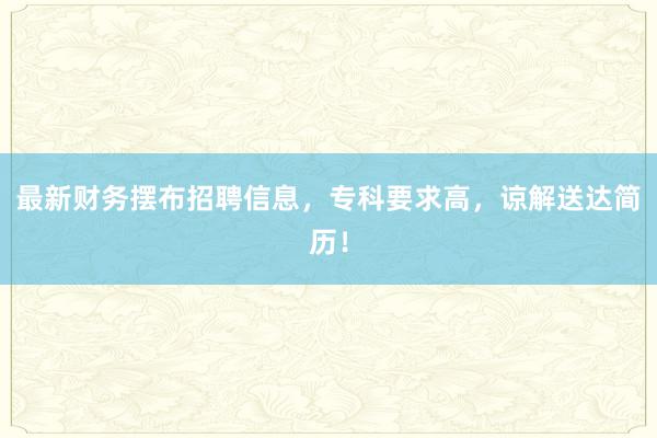 最新财务摆布招聘信息，专科要求高，谅解送达简历！